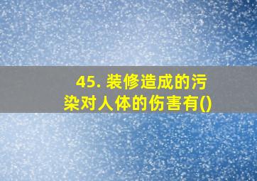 45. 装修造成的污染对人体的伤害有()